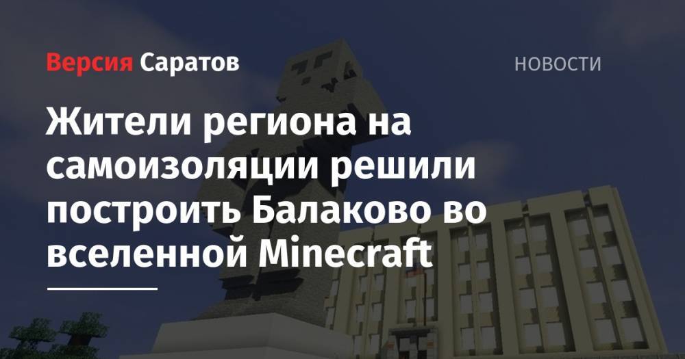 Жители региона на самоизоляции решили построить Балаково во вселенной Minecraft - nversia.ru - Саратовская обл.