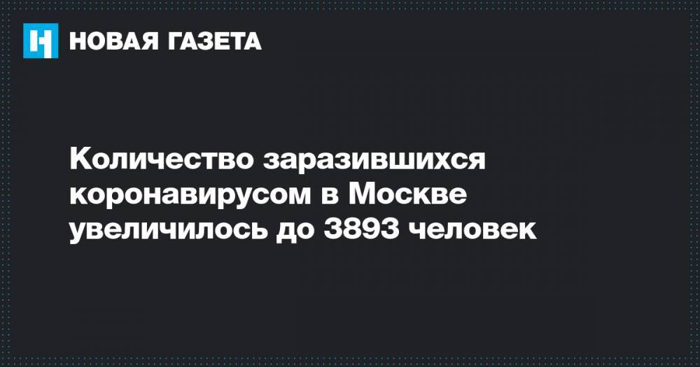 Количество заразившихся коронавирусом в Москве увеличилось до 3893 человек - novayagazeta.ru - Москва