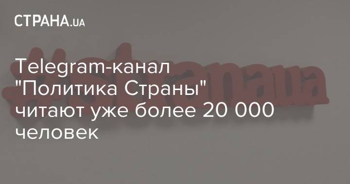 Telegram-канал "Политика Страны" читают уже более 20 000 человек - strana.ua - Украина