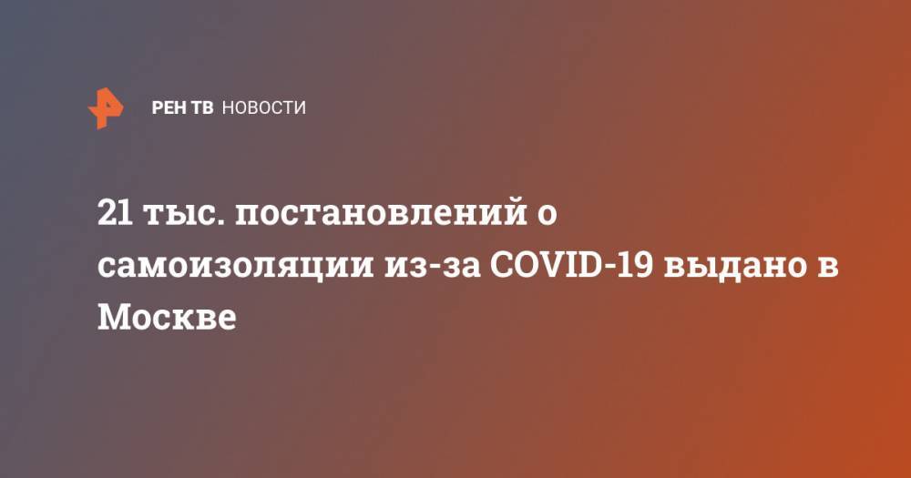 21 тыс. постановлений о самоизоляции из-за COVID-19 выдано в Москве - ren.tv - Москва
