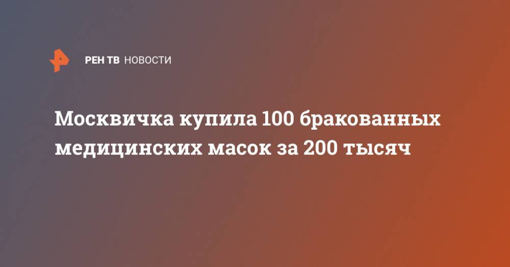 Москвичка купила 100 бракованных медицинских масок за 200 тысяч - ren.tv