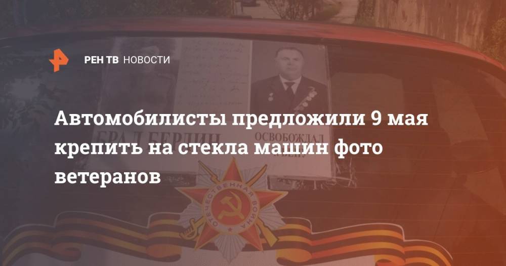 Геннадий Иванов - Автомобилисты предложили 9 мая крепить на стекла машин фото ветеранов - ren.tv - Россия