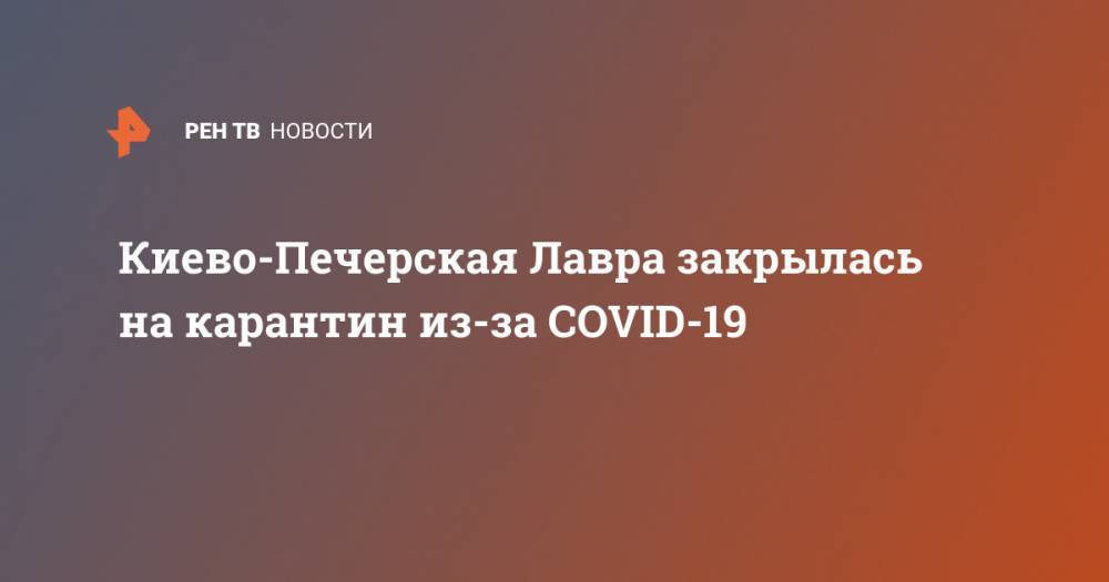 Киево-Печерская Лавра закрылась на карантин из-за COVID-19 - ren.tv - Украина - Киев