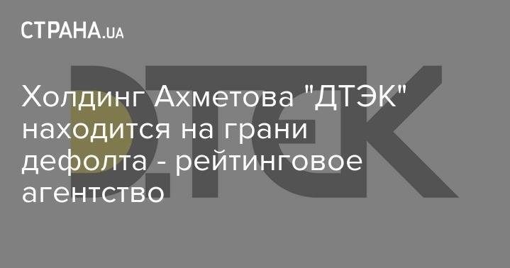 Холдинг Ахметова "ДТЭК" находится на грани дефолта - рейтинговое агентство - strana.ua