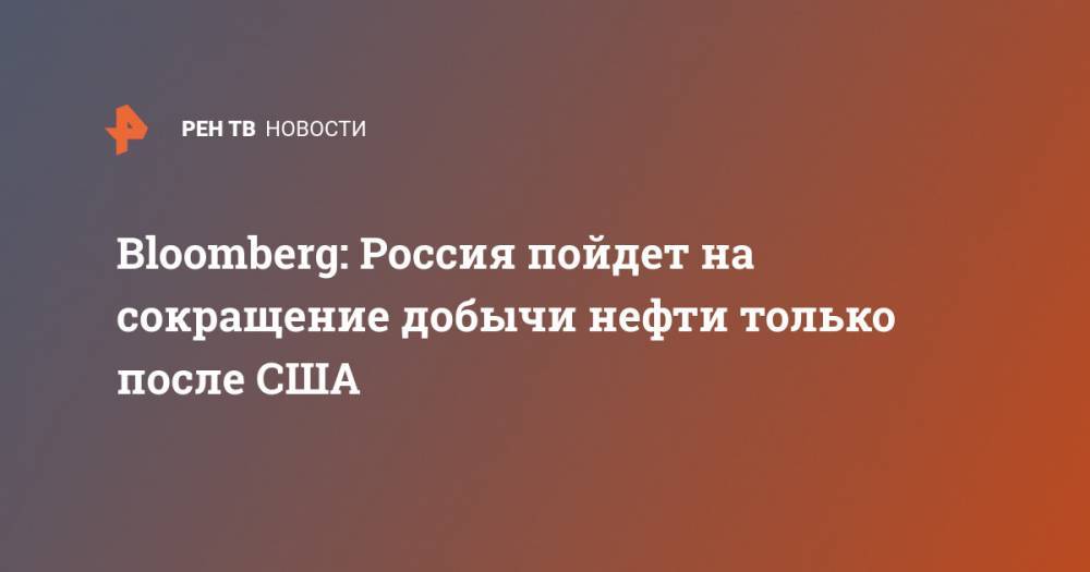 Владимир Путин - Bloomberg: Россия пойдет на сокращение добычи нефти только после США - ren.tv - Россия - Москва - Сша