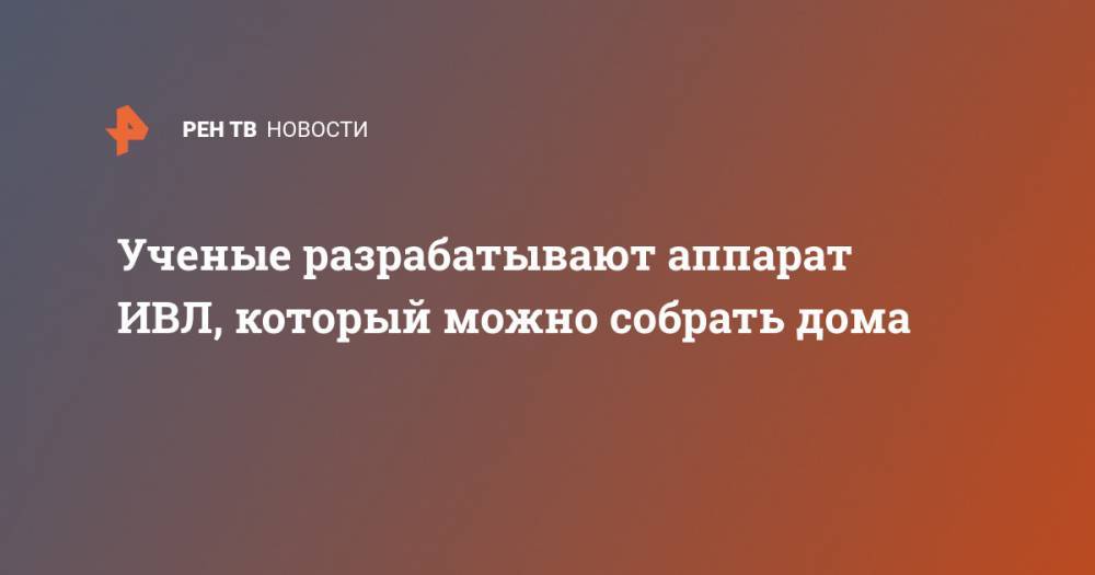 Ученые разрабатывают аппарат ИВЛ, который можно собрать дома - ren.tv - Сша