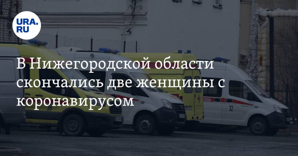 В Нижегородской области скончались две женщины с коронавирусом - ura.news - Нижегородская обл.