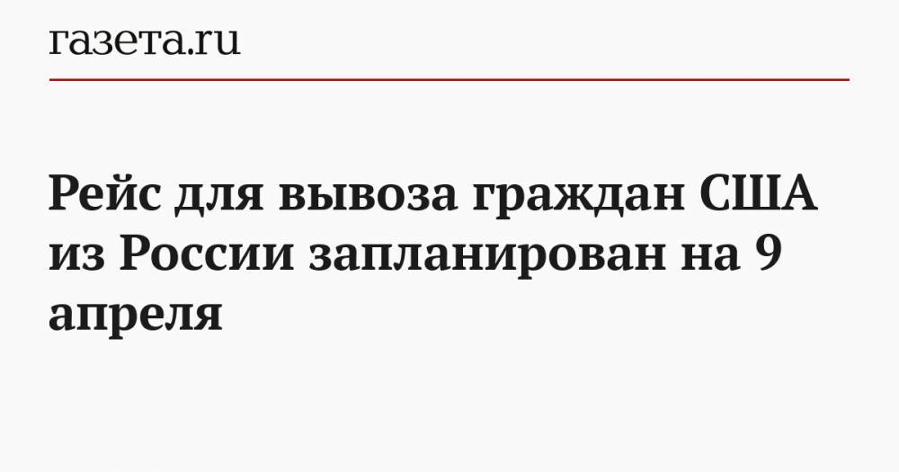 Рейс для вывоза граждан США из России запланирован на 9 апреля - gazeta.ru - Россия - Москва - Сша
