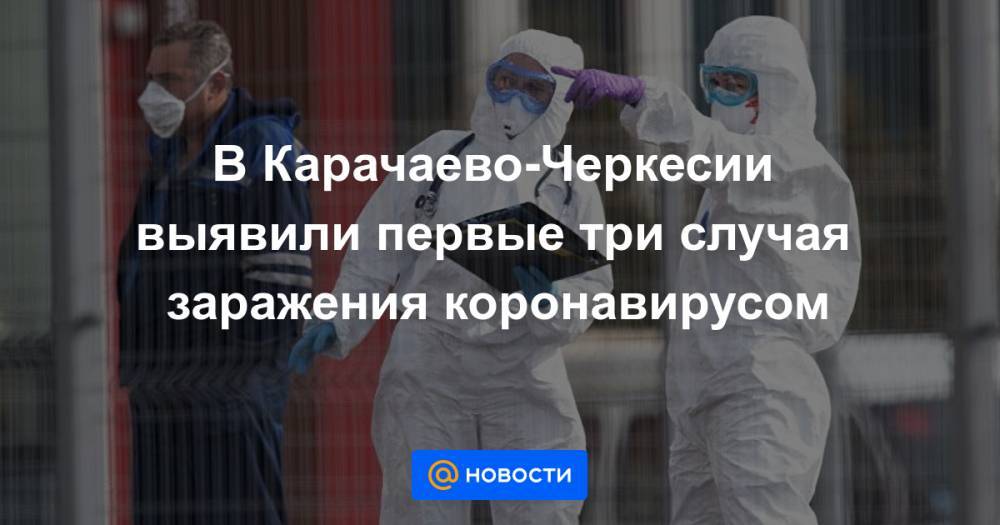 В Карачаево-Черкесии выявили первые три случая заражения коронавирусом - news.mail.ru - республика Карачаево-Черкесия