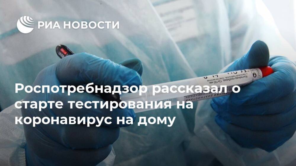 Роспотребнадзор рассказал о старте тестирования на коронавирус на дому - ria.ru - Москва