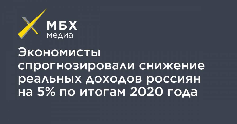Экономисты спрогнозировали снижение реальных доходов россиян на 5% по итогам 2020 года - mbk.news