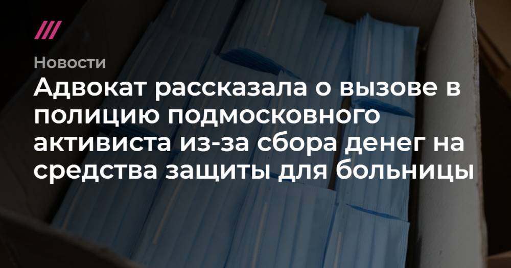 Адвокат рассказала о вызове в полицию подмосковного активиста из-за сбора денег на средства защиты для больницы - tvrain.ru