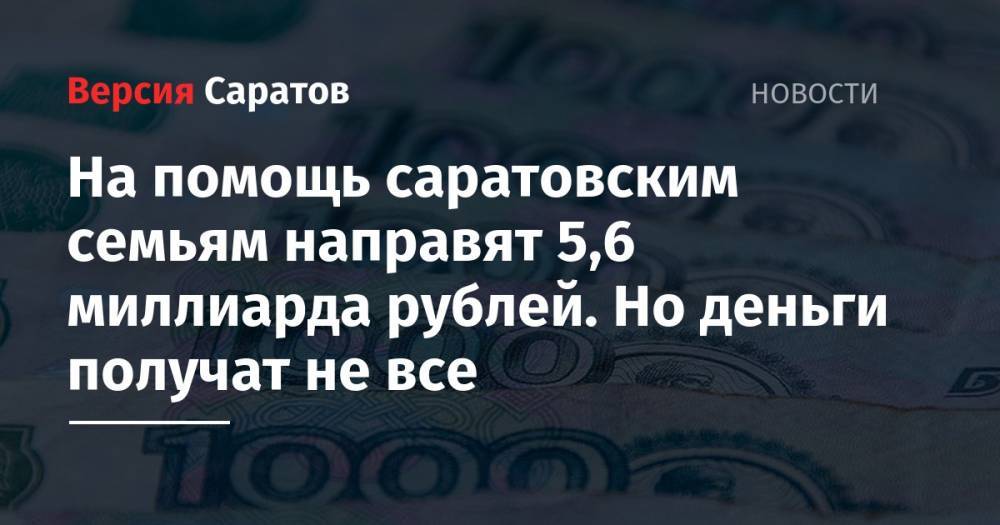 На помощь саратовским семьям направят 5,6 миллиарда рублей. Но деньги получат не все - nversia.ru - Саратовская обл.