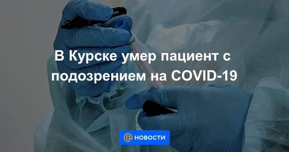 В Курске умер пациент с подозрением на COVID-19 - news.mail.ru - Москва - Курск