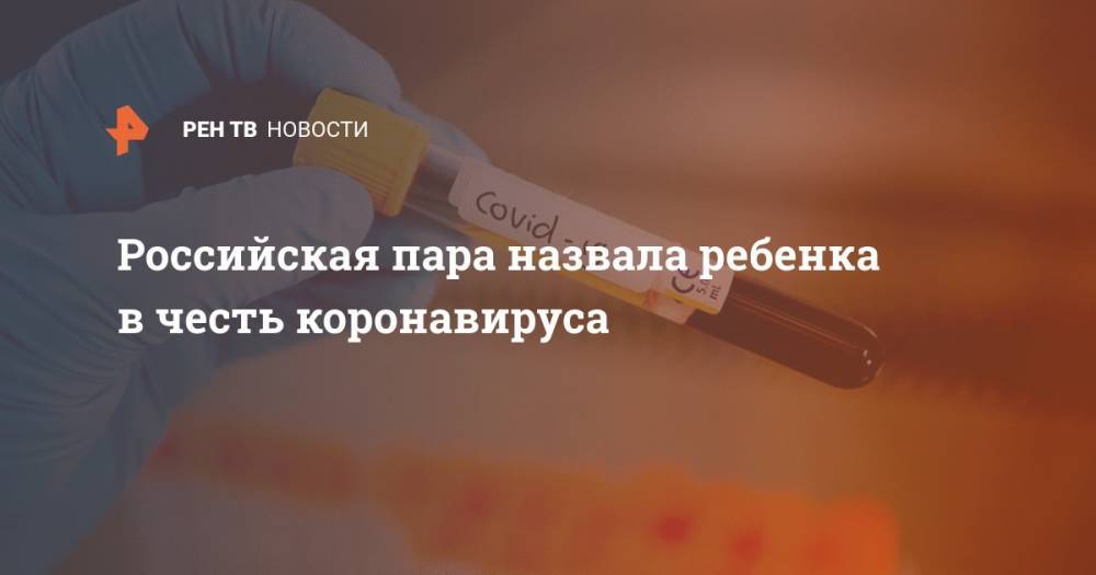 Российская пара назвала ребенка в честь коронавируса - ren.tv - Москва - Новокузнецк