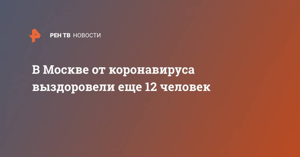 Анастасий Раков - В Москве от коронавируса выздоровели еще 12 человек - ren.tv - Москва - Китай