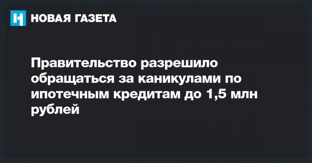 Владимир Путин - Правительство разрешило обращаться за каникулами по ипотечным кредитам до 1,5 млн рублей - novayagazeta.ru