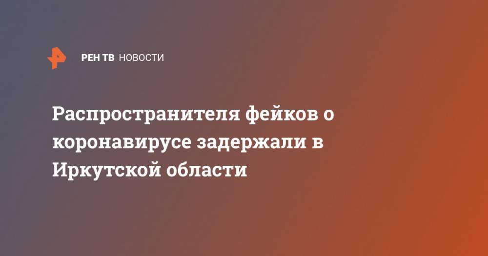Распространителя фейков о коронавирусе задержали в Иркутской области - ren.tv - Иркутская обл.