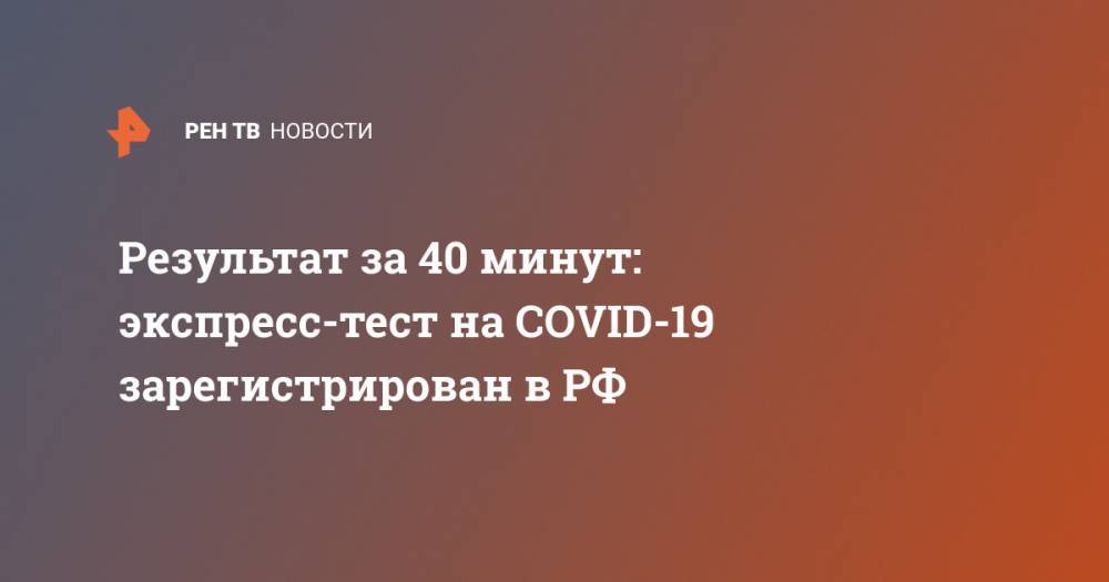 Результат за 40 минут: экспресс-тест на COVID-19 зарегистрирован в РФ - ren.tv - Россия