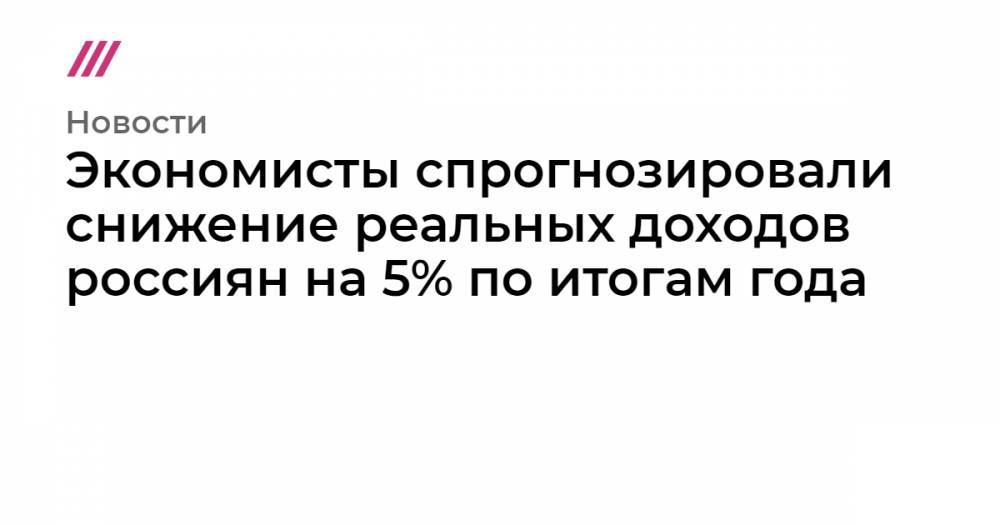 Экономисты спрогнозировали снижение реальных доходов россиян на 5% по итогам года - tvrain.ru