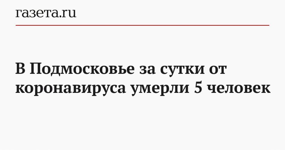 В Подмосковье за сутки от коронавируса умерли 5 человек - gazeta.ru - Московская обл.