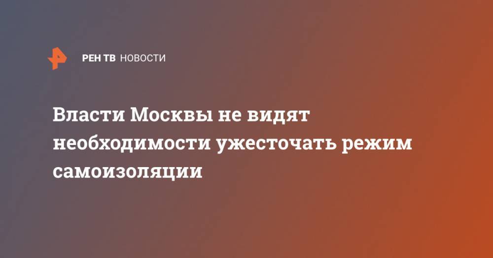 Анастасий Раков - Власти Москвы не видят необходимости ужесточать режим самоизоляции - ren.tv - Москва - Китай