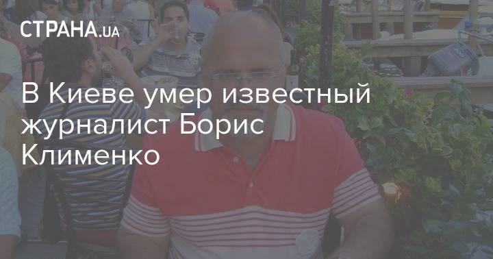 В Киеве умер известный журналист Борис Клименко - strana.ua - Испания - Киев