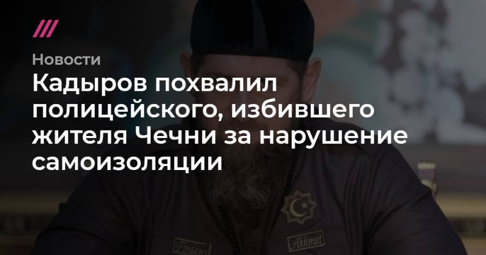 Абубакар Янгулбаев - Кадыров похвалил полицейского, избившего жителя Чечни за нарушение самоизоляции - tvrain.ru - республика Чечня