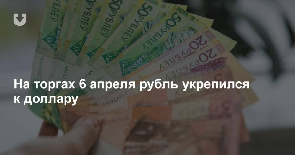 На торгах 6 апреля рубль укрепился к доллару - news.tut.by - Белоруссия