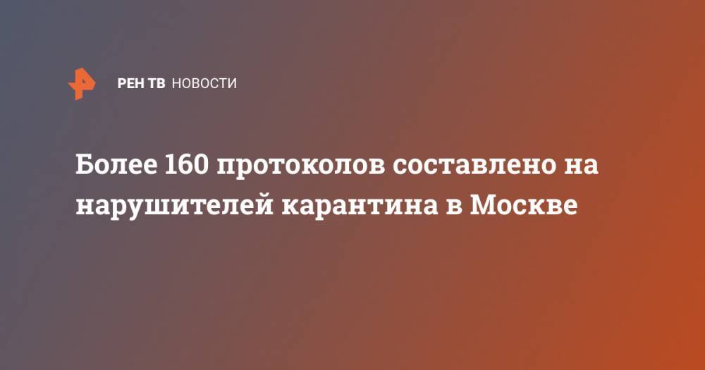Владимир Васенин - Более 160 протоколов составлено на нарушителей карантина в Москве - ren.tv - Россия - Москва
