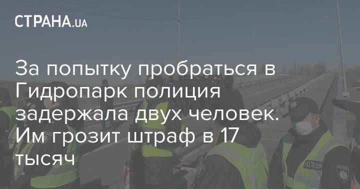 За попытку пробраться в Гидропарк полиция задержала двух человек. Им грозит штраф в 17 тысяч - strana.ua - Украина