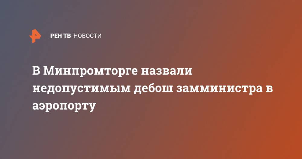 Дмитрий Овсянников - В Минпромторге назвали недопустимым дебош замминистра в аэропорту - ren.tv - Россия - Москва - Ижевск