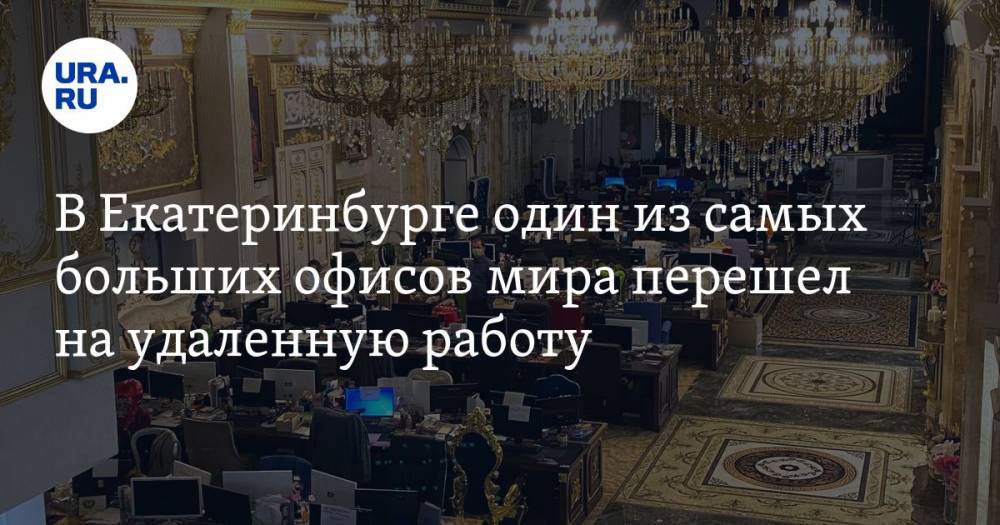 В Екатеринбурге один из самых больших офисов мира перешел на удаленную работу. ФОТО - ura.news - Екатеринбург