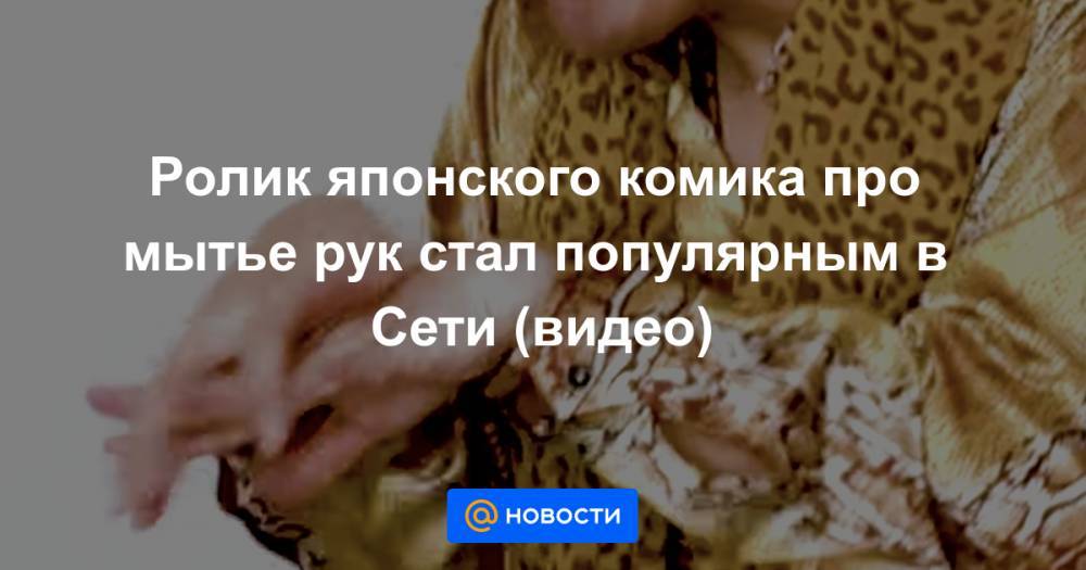 Ролик японского комика про мытье рук стал популярным в Сети (видео) - news.mail.ru