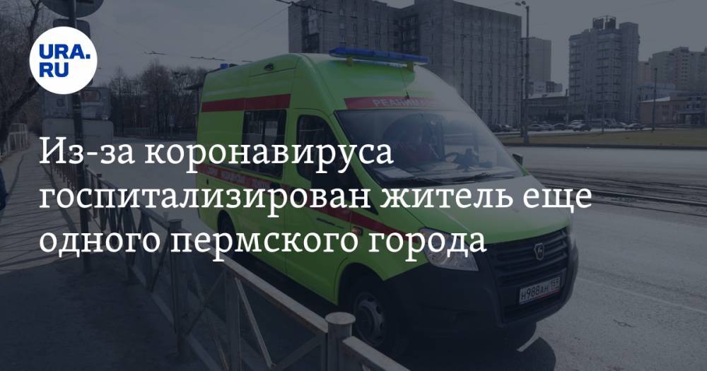 Из-за коронавируса госпитализирован житель еще одного пермского города - ura.news - Пермский край