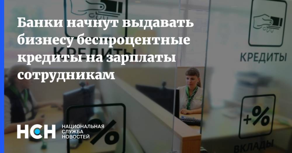 Банки начнут выдавать бизнесу беспроцентные кредиты на зарплаты сотрудникам - nsn.fm - Россия