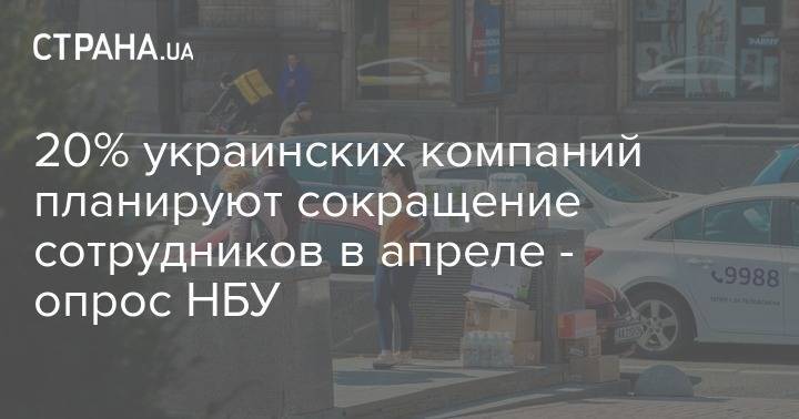 20% украинских компаний планируют сокращение сотрудников в апреле - опрос НБУ - strana.ua - Украина