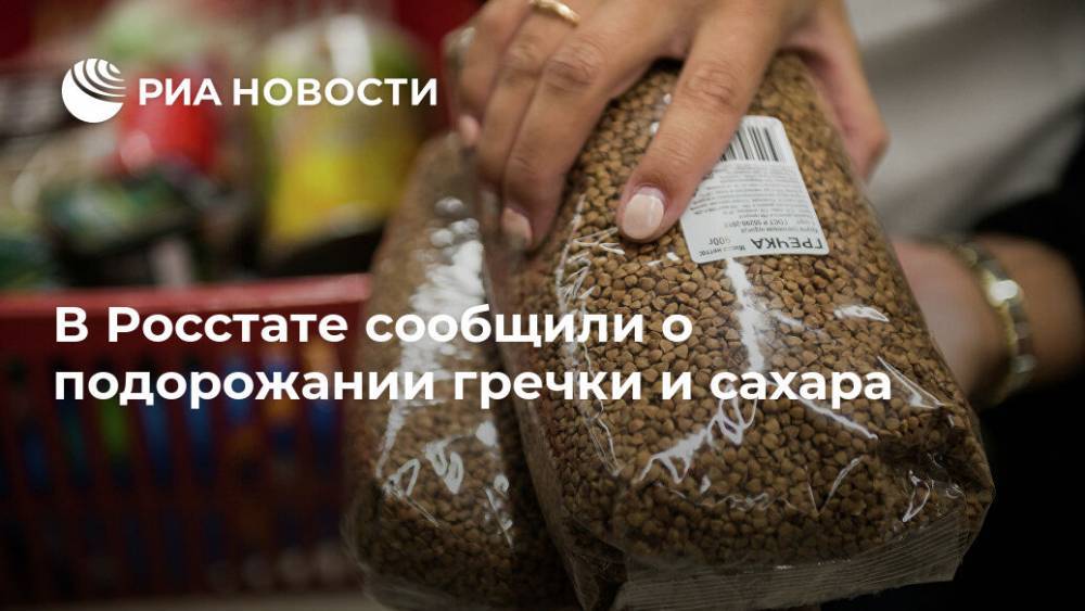 В Росстате сообщили о подорожании гречки и сахара - ria.ru - Россия - Москва