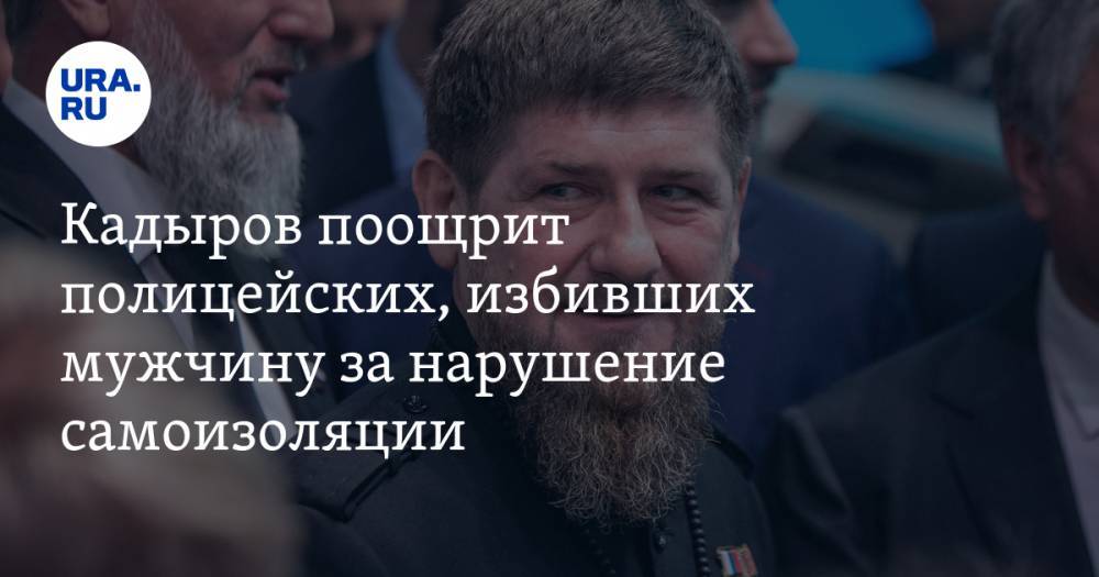 Рамзан Кадыров - Кадыров поощрит полицейских, избивших мужчину за нарушение самоизоляции - ura.news - республика Чечня