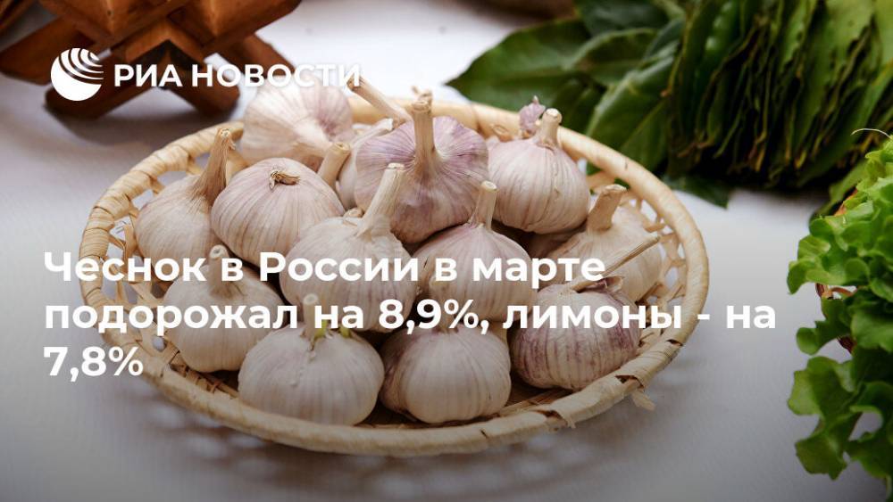 Чеснок в России в марте подорожал на 8,9%, лимоны - на 7,8% - ria.ru - Россия - Москва