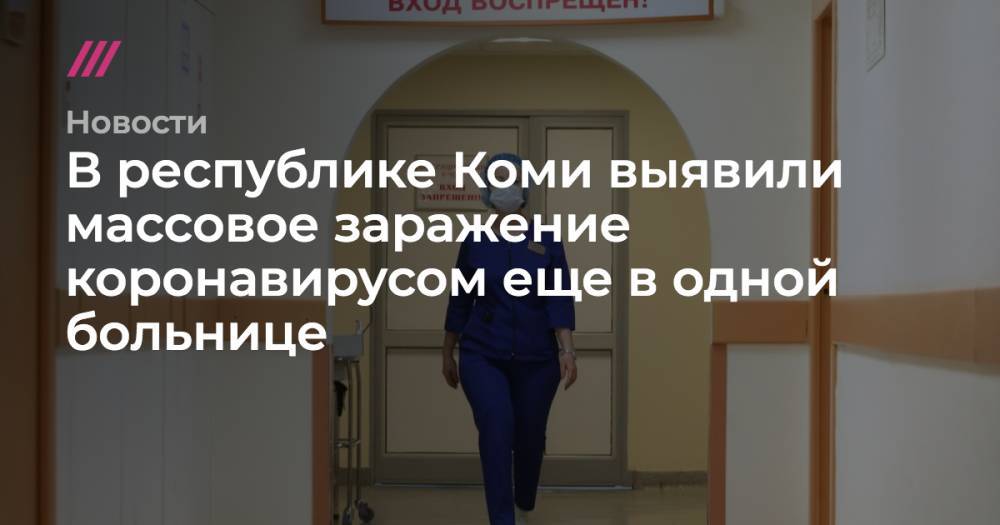 В республике Коми выявили массовое заражение коронавирусом еще в одной больнице - tvrain.ru - республика Коми - Сыктывкар