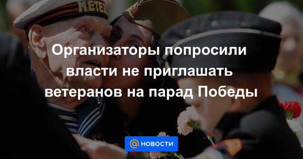 Организаторы попросили власти не приглашать ветеранов на парад Победы - news.mail.ru - Москва