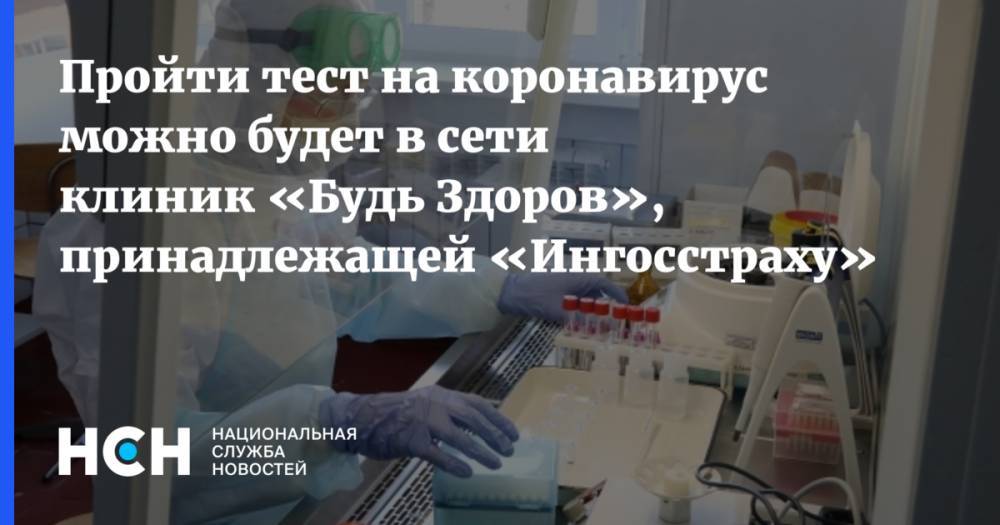 Пройти тест на коронавирус можно будет в сети клиник «Будь Здоров», принадлежащей «Ингосстраху» - nsn.fm - Москва