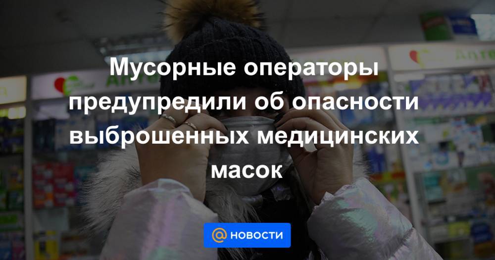 Руслан Губайдуллин - Мусорные операторы предупредили об опасности выброшенных медицинских масок - news.mail.ru