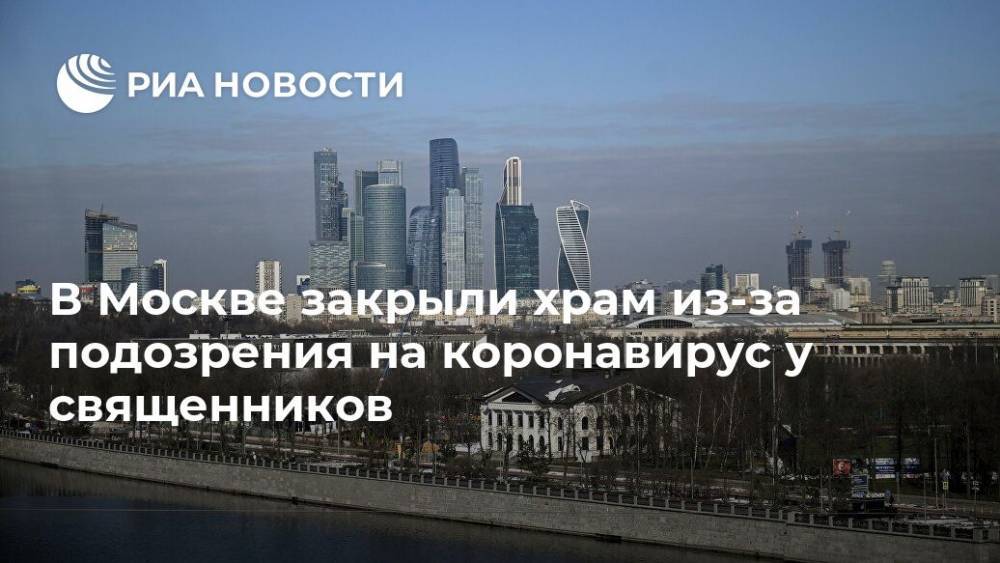 В Москве закрыли храм из-за подозрения на коронавирус у священников - ria.ru - Москва