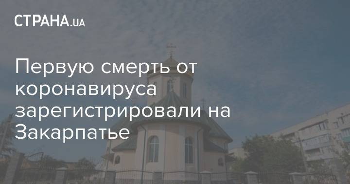 Первую смерть от коронавируса зарегистрировали на Закарпатье - strana.ua - Ужгород