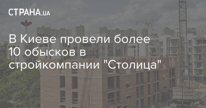 В Киеве провели более 10 обысков в стройкомпании "Столица" - strana.ua - Киев