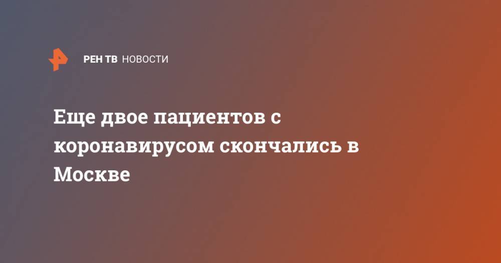 Еще двое пациентов с коронавирусом скончались в Москве - ren.tv - Москва