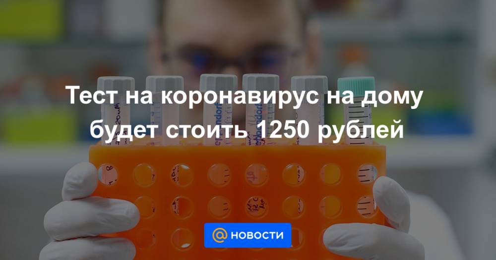 Тест на коронавирус на дому будет стоить 1250 рублей - news.mail.ru - Россия - Москва - Московская обл.