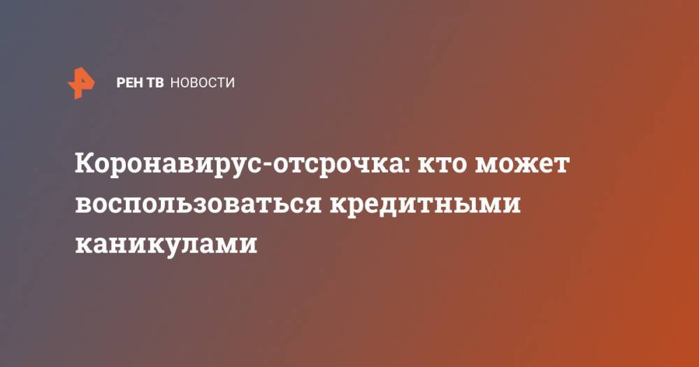 Коронавирус-отсрочка: кто может воспользоваться кредитными каникулами - ren.tv